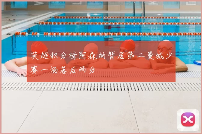 英超积分榜阿森纳暂居第二曼城少赛一场落后两分