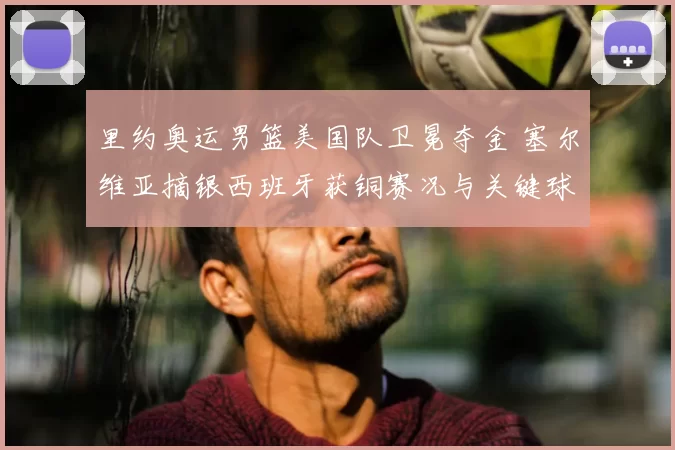 里约奥运男篮美国队卫冕夺金 塞尔维亚摘银西班牙获铜赛况与关键球员表现