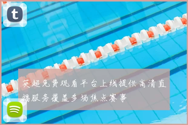 英超免费观看平台上线提供高清直播服务覆盖多场焦点赛事