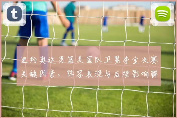 里约奥运男篮美国队卫冕夺金决赛关键因素、阵容表现与后续影响解读