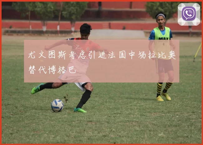 尤文图斯考虑引进法国中场拉比奥替代博格巴