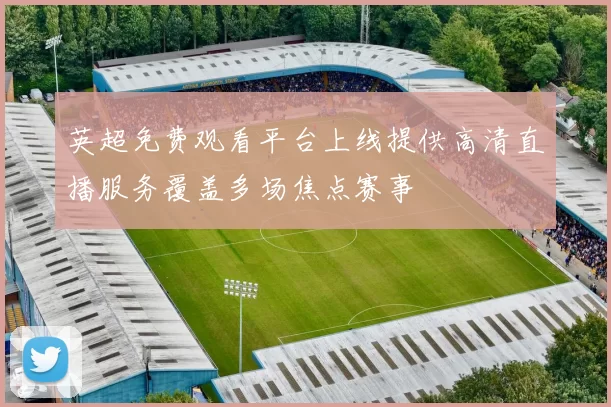 英超免费观看平台上线提供高清直播服务覆盖多场焦点赛事