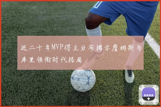 近二十年MVP得主分布揭示詹姆斯与库里领衔时代格局