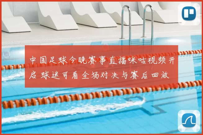 中国足球今晚赛事直播咪咕视频开启 球迷可看全场对决与赛后回放