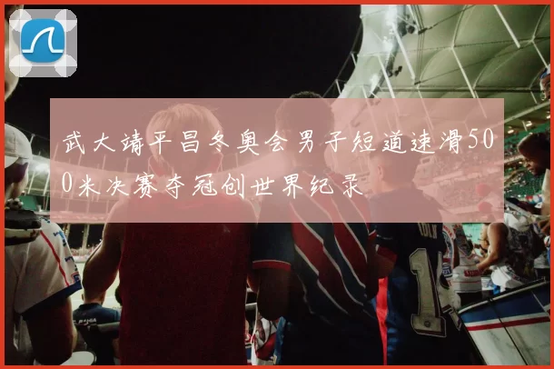 武大靖平昌冬奥会男子短道速滑500米决赛夺冠创世界纪录